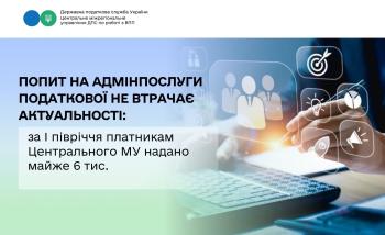 Попит на адміністративні послуги податкової не втрачає актуальності: за І півріччя платникам Центральним МУ надано майже 6 тис.