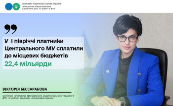 У І півріччі платники Центрального МУ сплатили до місцевих бюджетів  22,4 мільярди